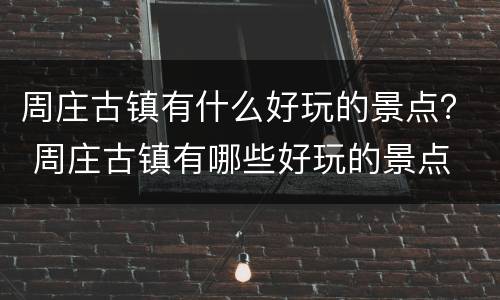 周庄古镇有什么好玩的景点？ 周庄古镇有哪些好玩的景点