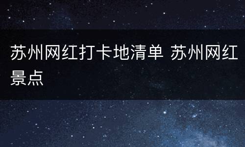 苏州网红打卡地清单 苏州网红景点