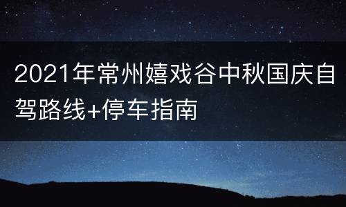 2021年常州嬉戏谷中秋国庆自驾路线+停车指南