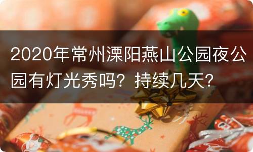 2020年常州溧阳燕山公园夜公园有灯光秀吗？持续几天？