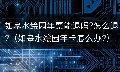 如皋水绘园年票能退吗?怎么退?（如皋水绘园年卡怎么办?）