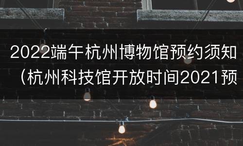 2022端午杭州博物馆预约须知（杭州科技馆开放时间2021预约）