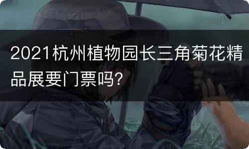 2021杭州植物园长三角菊花精品展要门票吗？