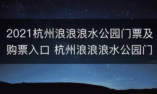 2021杭州浪浪浪水公园门票及购票入口 杭州浪浪浪水公园门票多少