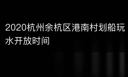 2020杭州余杭区港南村划船玩水开放时间