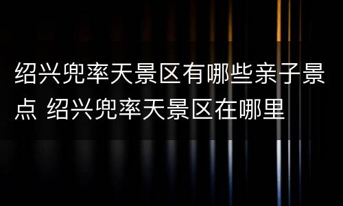 绍兴兜率天景区有哪些亲子景点 绍兴兜率天景区在哪里