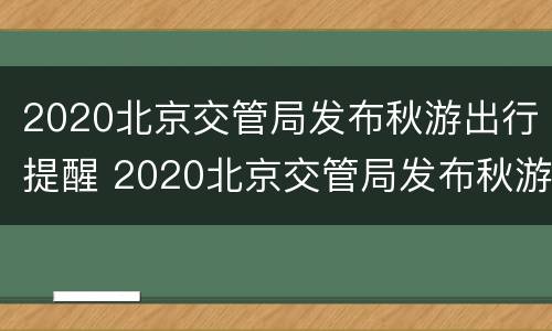2020北京交管局发布秋游出行提醒 2020北京交管局发布秋游出行提醒