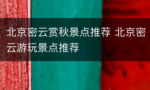 北京密云赏秋景点推荐 北京密云游玩景点推荐