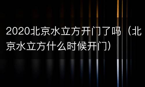 2020北京水立方开门了吗（北京水立方什么时候开门）