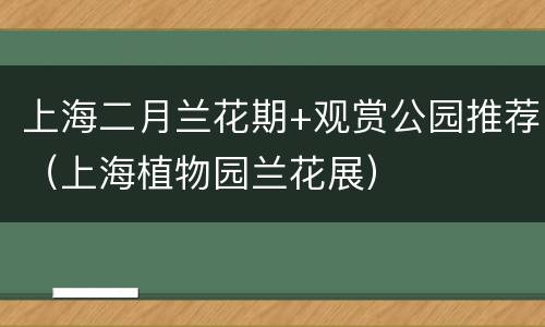 上海二月兰花期+观赏公园推荐（上海植物园兰花展）