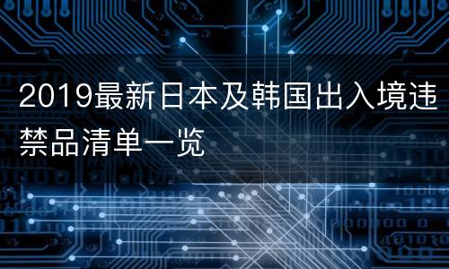 2019最新日本及韩国出入境违禁品清单一览