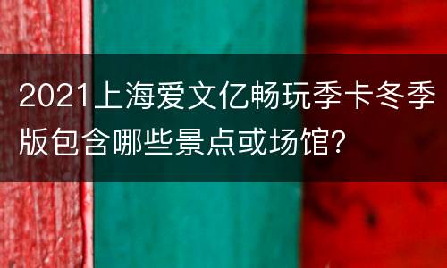 2021上海爱文亿畅玩季卡冬季版包含哪些景点或场馆？