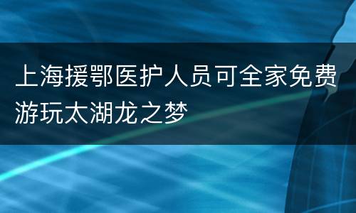 上海援鄂医护人员可全家免费游玩太湖龙之梦