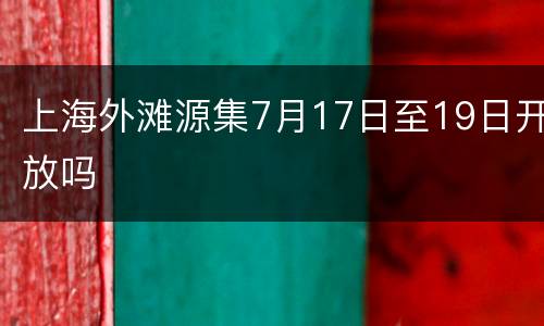 上海外滩源集7月17日至19日开放吗