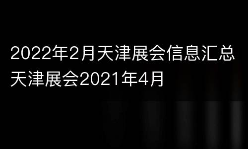 2022年2月天津展会信息汇总 天津展会2021年4月