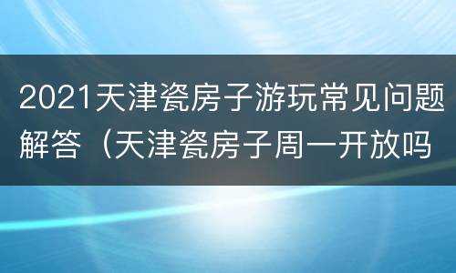 2021天津瓷房子游玩常见问题解答（天津瓷房子周一开放吗）