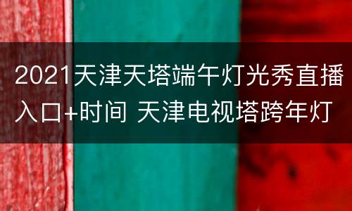 2021天津天塔端午灯光秀直播入口+时间 天津电视塔跨年灯光秀
