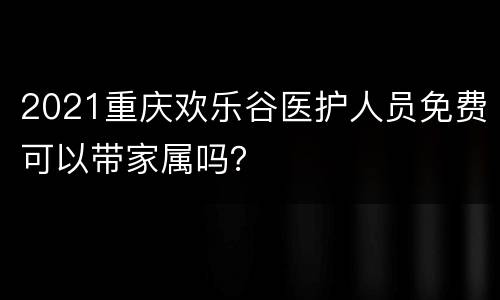 2021重庆欢乐谷医护人员免费可以带家属吗？
