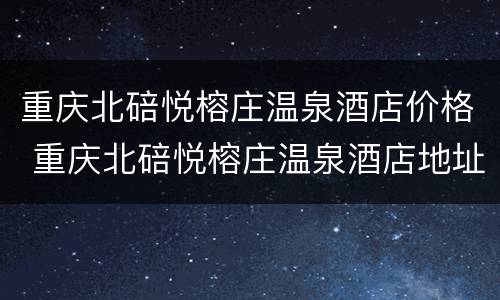 重庆北碚悦榕庄温泉酒店价格 重庆北碚悦榕庄温泉酒店地址