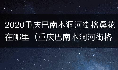 2020重庆巴南木洞河街格桑花在哪里（重庆巴南木洞河街格桑花现在还开着花吗?）