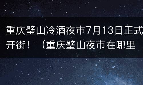 重庆璧山冷酒夜市7月13日正式开街！（重庆璧山夜市在哪里）