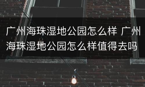 广州海珠湿地公园怎么样 广州海珠湿地公园怎么样值得去吗