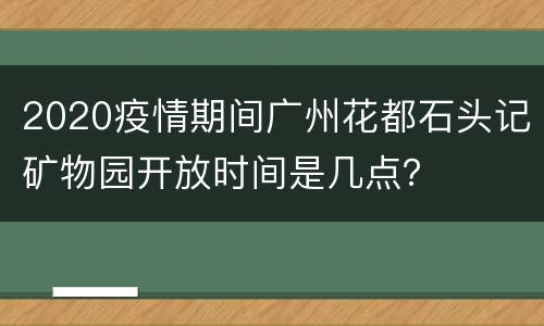 2020疫情期间广州花都石头记矿物园开放时间是几点？