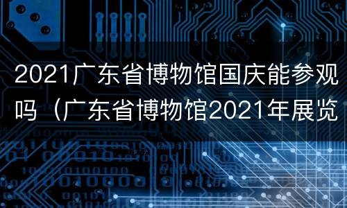 2021广东省博物馆国庆能参观吗（广东省博物馆2021年展览）