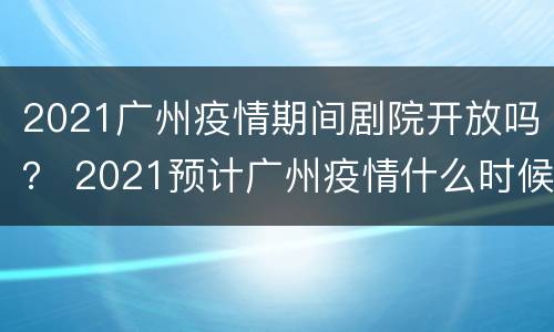 2021广州疫情期间剧院开放吗？ 2021预计广州疫情什么时候结束