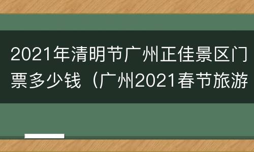 2021年清明节广州正佳景区门票多少钱（广州2021春节旅游最佳去处）