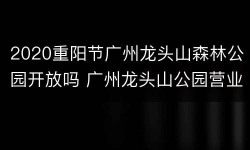 2020重阳节广州龙头山森林公园开放吗 广州龙头山公园营业吗