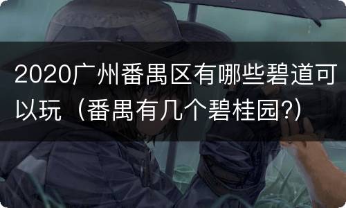 2020广州番禺区有哪些碧道可以玩（番禺有几个碧桂园?）