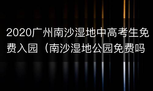2020广州南沙湿地中高考生免费入园（南沙湿地公园免费吗）