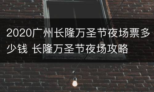 2020广州长隆万圣节夜场票多少钱 长隆万圣节夜场攻略