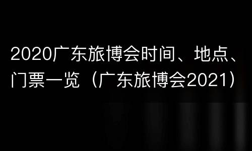 2020广东旅博会时间、地点、门票一览（广东旅博会2021）