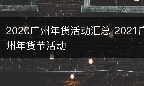 2020广州年货活动汇总 2021广州年货节活动