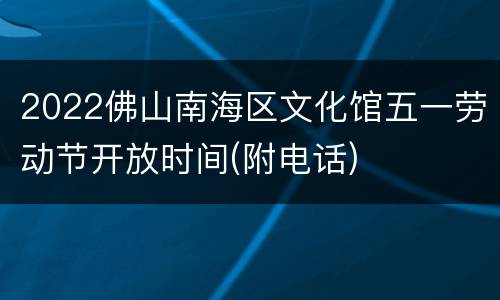2022佛山南海区文化馆五一劳动节开放时间(附电话)