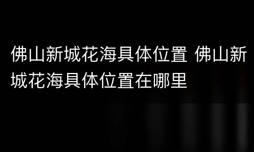 佛山新城花海具体位置 佛山新城花海具体位置在哪里