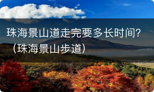 珠海景山道走完要多长时间？（珠海景山步道）