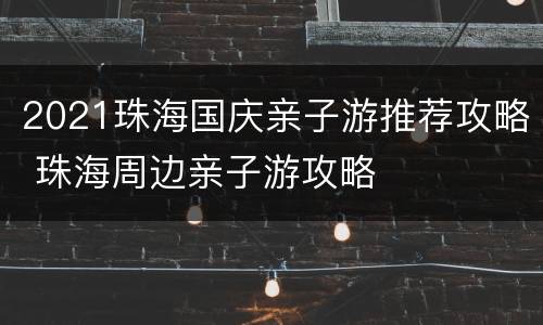 2021珠海国庆亲子游推荐攻略 珠海周边亲子游攻略