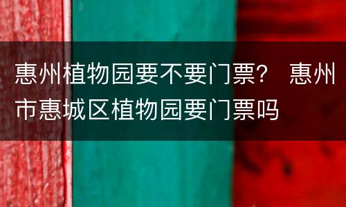 惠州植物园要不要门票？ 惠州市惠城区植物园要门票吗