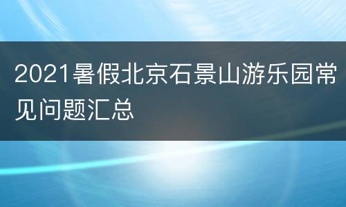 2021暑假北京石景山游乐园常见问题汇总