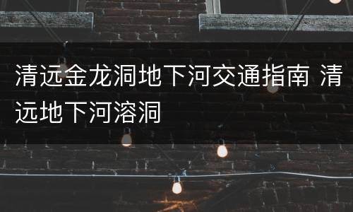 清远金龙洞地下河交通指南 清远地下河溶洞
