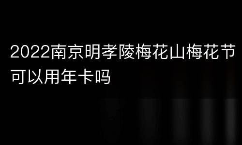 2022南京明孝陵梅花山梅花节可以用年卡吗