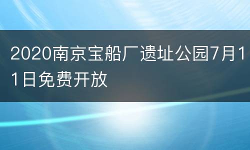 2020南京宝船厂遗址公园7月11日免费开放
