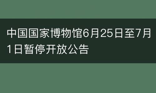 中国国家博物馆6月25日至7月1日暂停开放公告
