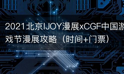 2021北京IJOY漫展xCGF中国游戏节漫展攻略（时间+门票）