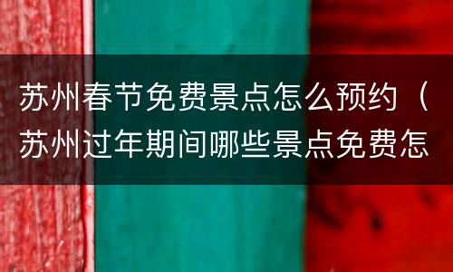苏州春节免费景点怎么预约（苏州过年期间哪些景点免费怎么预约）