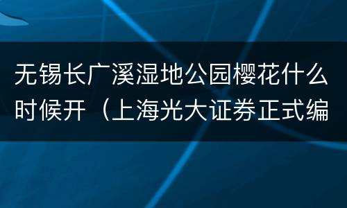 无锡长广溪湿地公园樱花什么时候开（上海光大证券正式编制待遇怎么样）