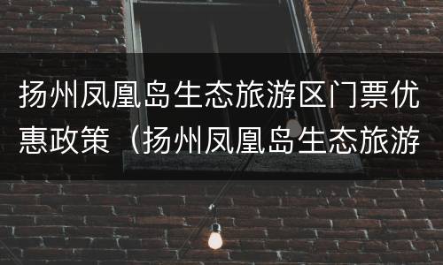 扬州凤凰岛生态旅游区门票优惠政策（扬州凤凰岛生态旅游区门票优惠政策有哪些）